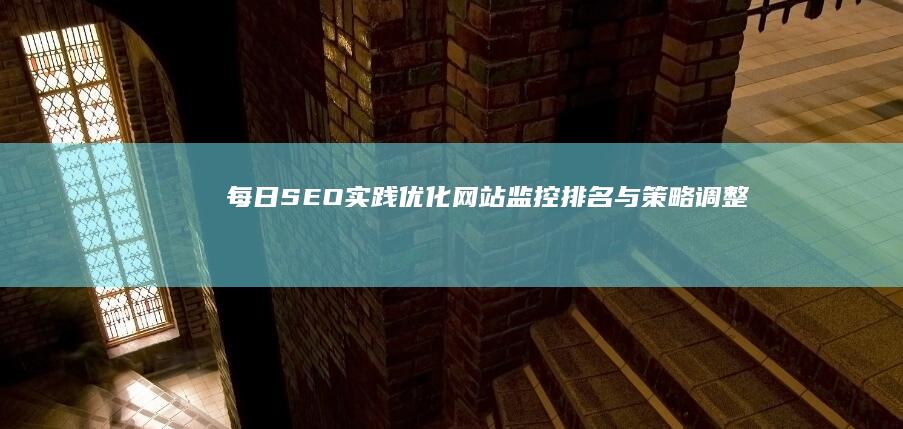 每日SEO实践：优化网站、监控排名与策略调整