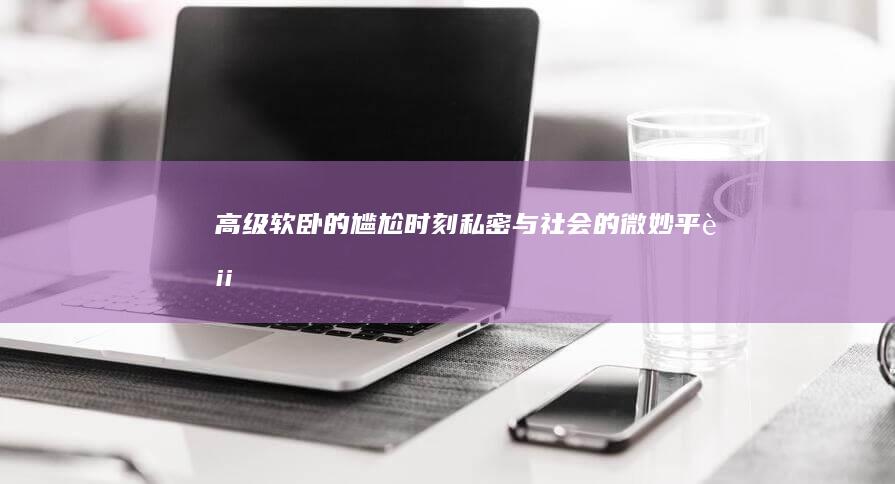 高级软卧的尴尬时刻：私密与社会的微妙平衡